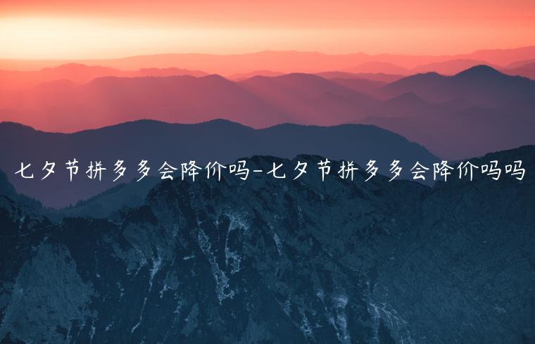 七夕節(jié)拼多多會降價嗎-七夕節(jié)拼多多會降價嗎嗎